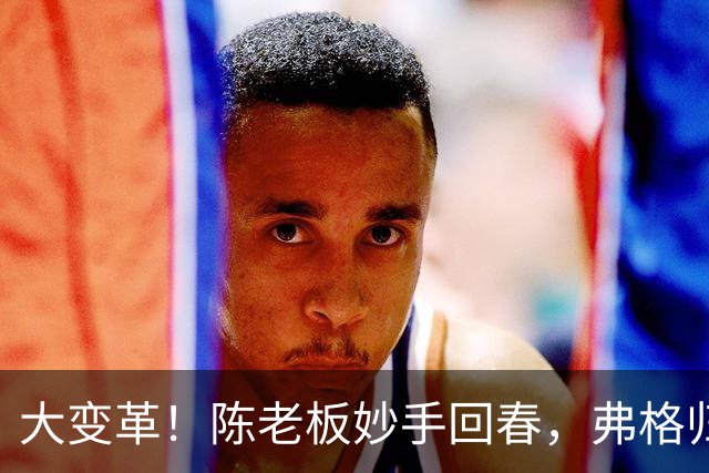 大变革！陈老板妙手回春，弗格归队，赵戌宏又启新程